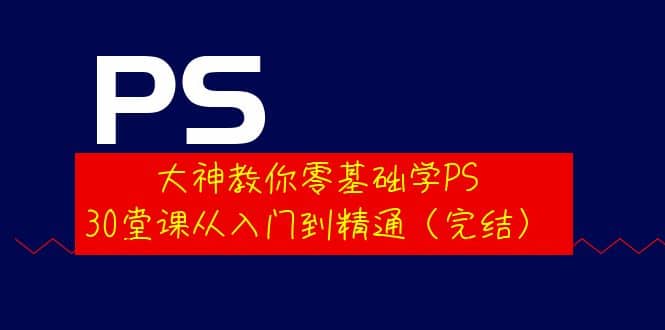 大神教你零基础学PS，30堂课从入门到精通（完结）-