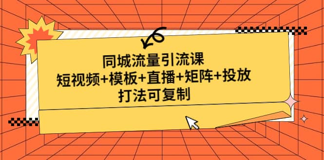 同城流量引流课：短视频+模板+直播+矩阵+投放，打法可复制(无水印)-