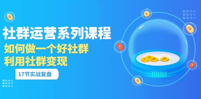 「社群运营系列课程」如何做一个好社群，利用社群变现（17节实战复盘）-