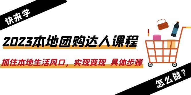 2023本地团购达人课程：抓住本地生活风口，实现变现 具体步骤（22节课）-