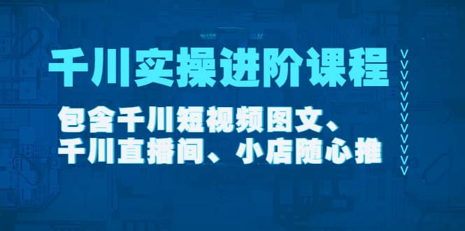 千川实操进阶课程（11月更新）包含千川短视频图文、千川直播间、小店随心推-