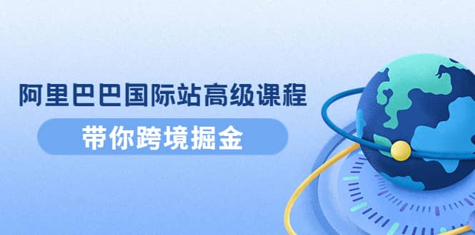 阿里巴巴国际站高级课程：带你跨境掘金，选品+优化+广告+推广-