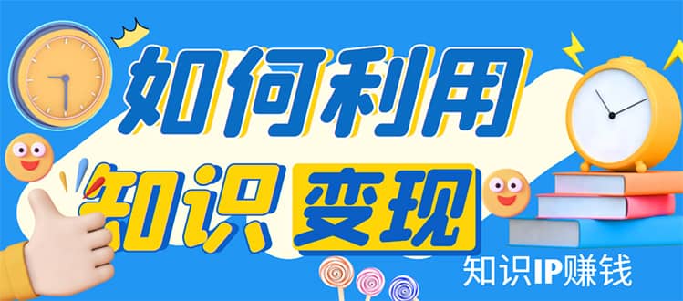 知识IP变现训练营：手把手带你如何做知识IP赚钱，助你逆袭人生-