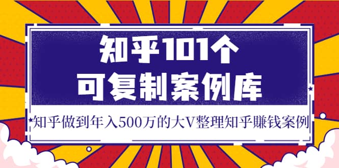 知乎101个可复制案例库，知乎做到年入500万的大V整理知乎賺钱案例-