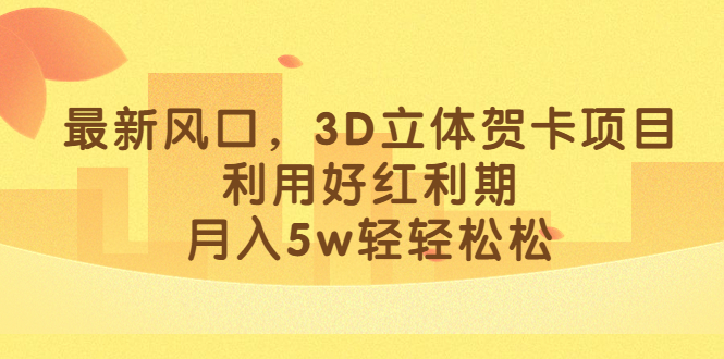 最新风口，3D立体贺卡项目，利用好红利期，月入5w轻轻松松-