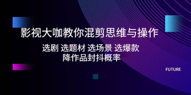 影视大咖教你混剪思维与操作：选剧 选题材 选场景 选爆款 降作品封抖概率-