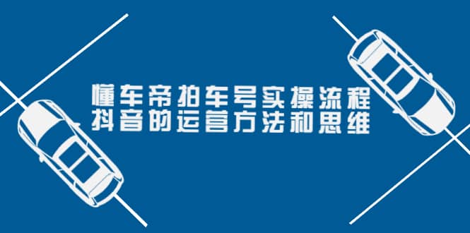 懂车帝拍车号实操流程：抖音的运营方法和思维（价值699元）-