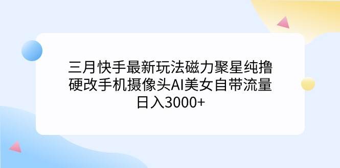 三月快手最新玩法磁力聚星纯撸，硬改手机摄像头AI美女自带流量日入3000+…-