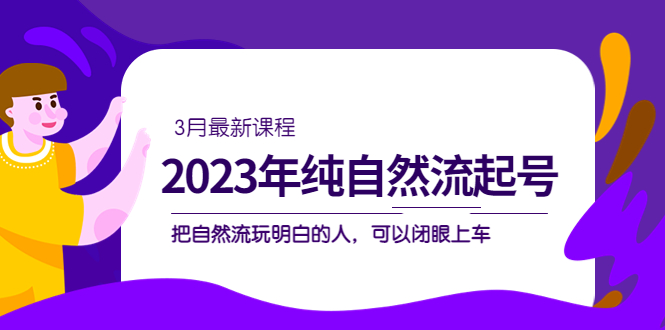 2023年纯自然流·起号课程，把自然流·玩明白的人 可以闭眼上车（3月更新）-