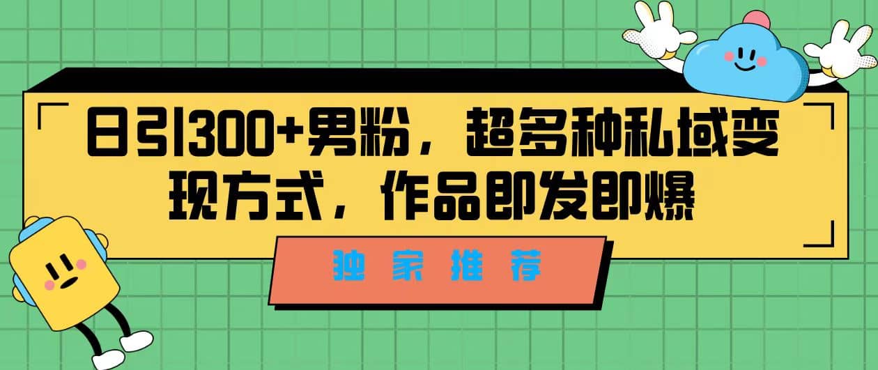 独家推荐！日引300+男粉，超多种私域变现方式，作品即发即报-