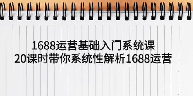 1688运营基础入门系统课，20课时带你系统性解析1688运营-