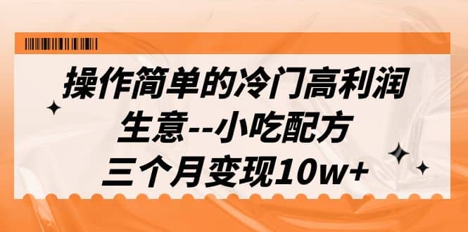 操作简单的冷门高利润生意–小吃配方，三个月变现10w+（教程+配方资料）-