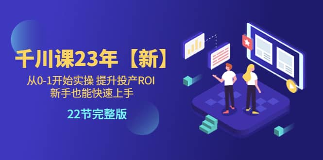 千川课23年【新】从0-1开始实操 提升投产ROI 新手也能快速上手 22节完整版-