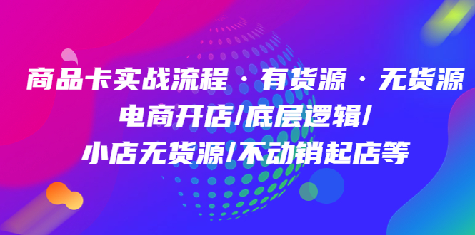 商品卡实战流程·有货源无货源 电商开店/底层逻辑/小店无货源/不动销起店等-