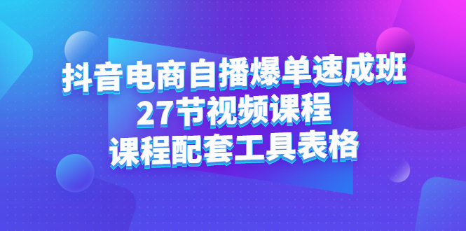 抖音电商自播爆单速成班：27节视频课程+课程配套工具表格-