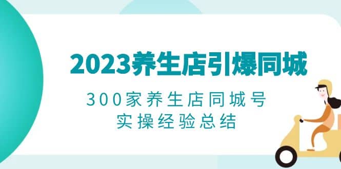 2023养生店·引爆同城，300家养生店同城号实操经验总结-