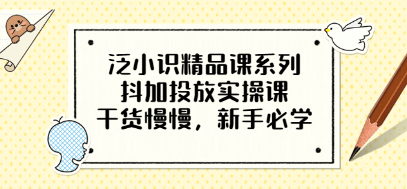 泛小识精品课系列：抖加投放实操课，干货慢慢，新手必学（12节视频课）-