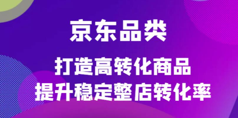 京东电商品类定制培训课程，打造高转化商品提升稳定整店转化率-