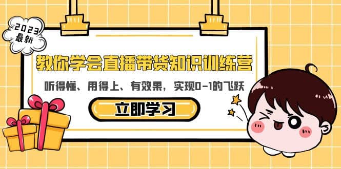 教你学会直播带货知识训练营，听得懂、用得上、有效果，实现0-1的飞跃-