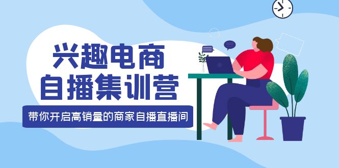 兴趣电商自播集训营：三大核心能力 12种玩法 提高销量，核心落地实操-