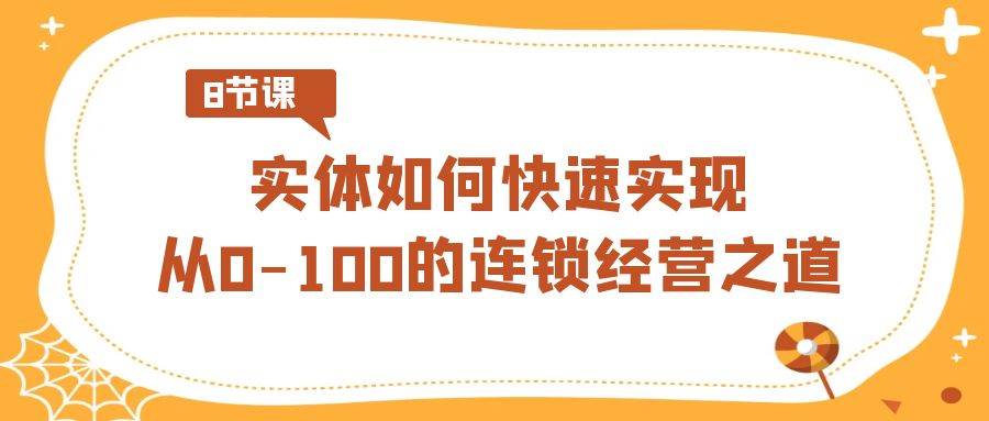 实体·如何快速实现从0-100的连锁经营之道（8节视频课）-