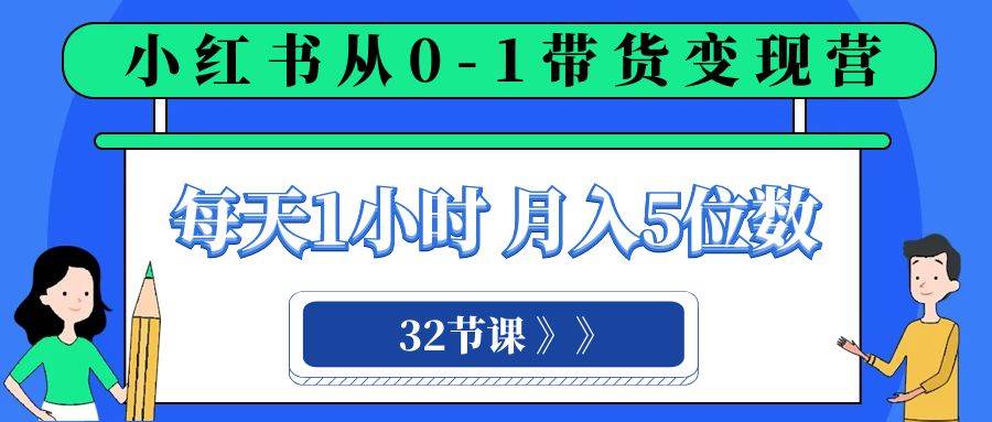 小红书 0-1带货变现营，每天1小时，轻松月入5位数（32节课）-