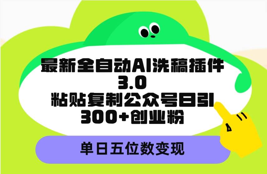 最新全自动AI洗稿插件3.0，粘贴复制公众号日引300+创业粉，单日五位数变现-