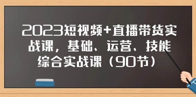 2023短视频+直播带货实战课，基础、运营、技能综合实操课（90节）-