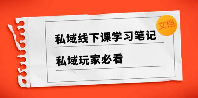 私域线下课学习笔记，私域玩家必看【文档】-