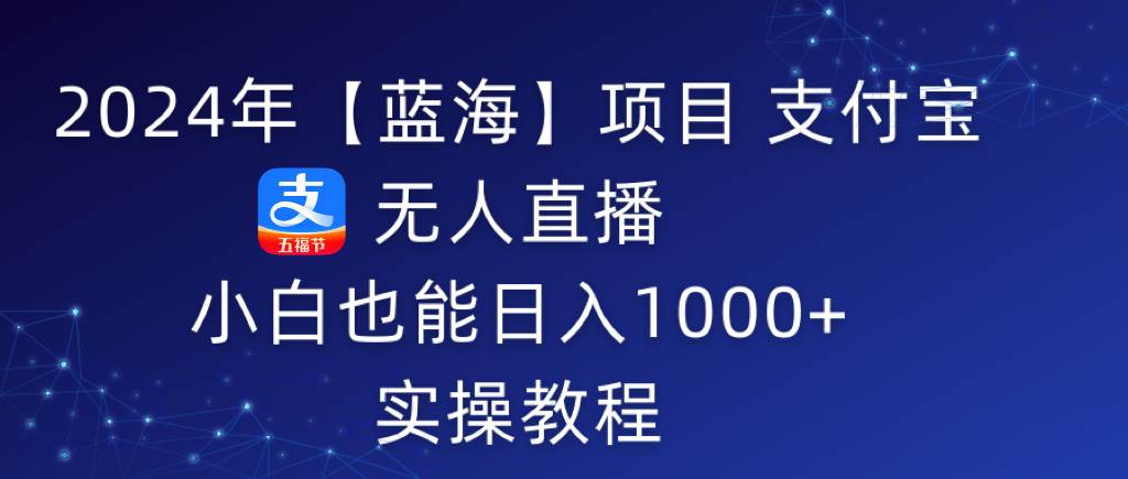 2024年【蓝海】项目 支付宝无人直播 小白也能日入1000+  实操教程-