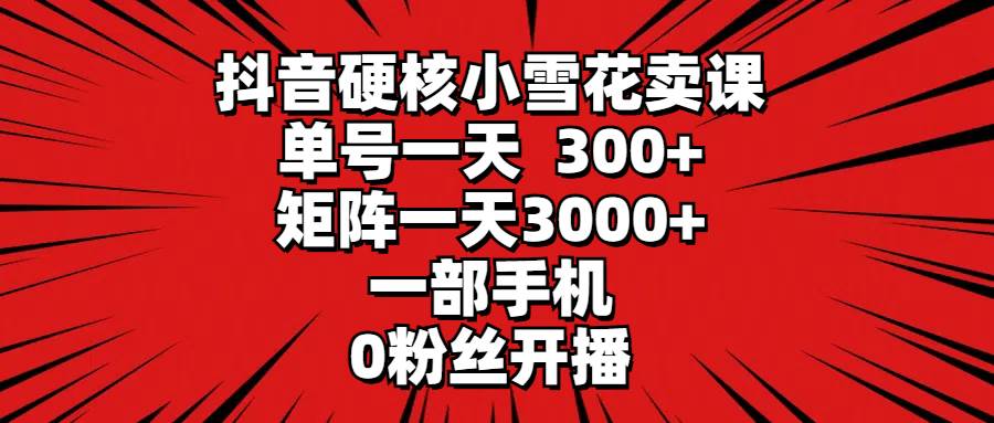 抖音硬核小雪花卖课，单号一天300+，矩阵一天3000+，一部手机0粉丝开播-