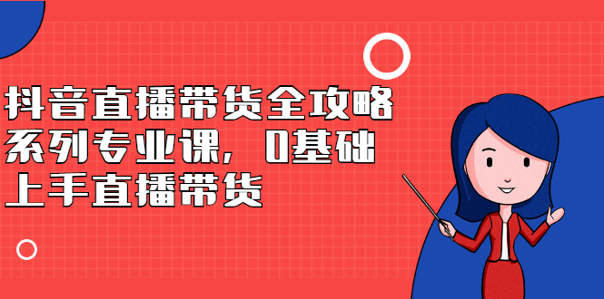 抖音直播带货全攻略系列专业课，0基础上手直播带货-