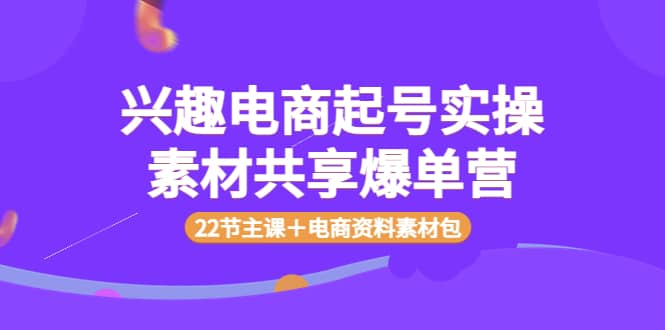 兴趣电商起号实操素材共享爆单营（22节主课＋电商资料素材包）-