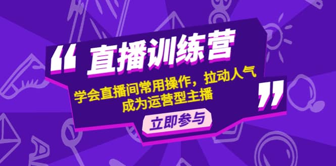 直播训练营：学会直播间常用操作，拉动人气，成为运营型主播-