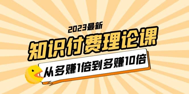 2023知识付费理论课，从多赚1倍到多赚10倍（10节视频课）-