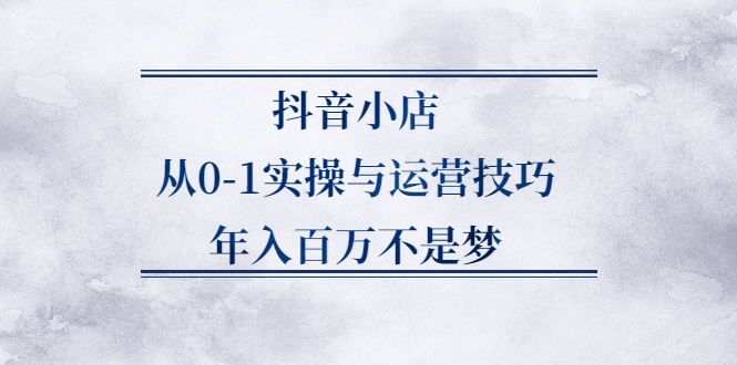 抖音小店从0-1实操与运营技巧,价值5980元-