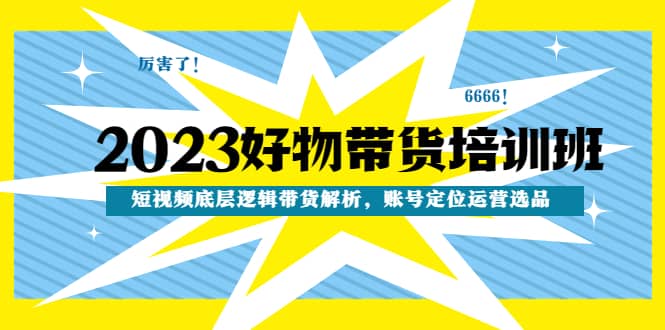 2023好物带货培训班：短视频底层逻辑带货解析，账号定位运营选品-