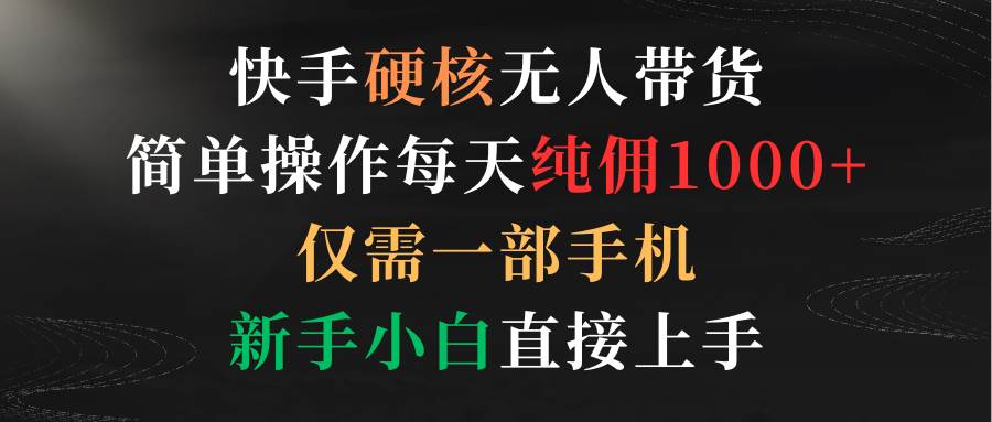 快手硬核无人带货，简单操作每天纯佣1000+,仅需一部手机，新手小白直接上手-