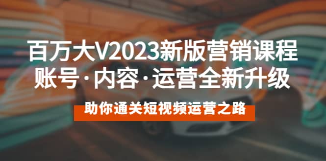 百万大V2023新版营销课 账号·内容·运营全新升级 通关短视频运营之路-