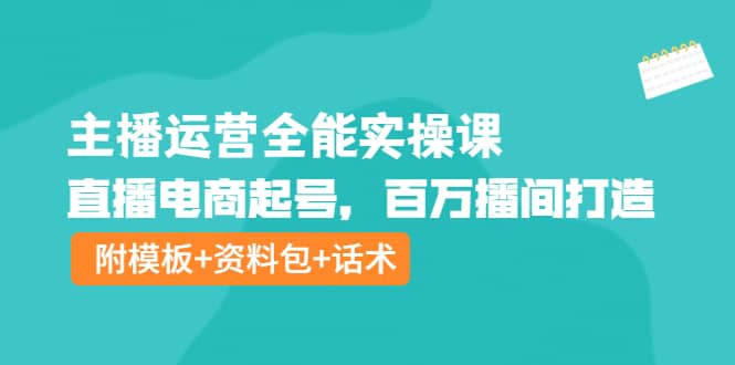 主播运营全能实操课：直播电商起号，百万播间打造（附模板+资料包+话术）-