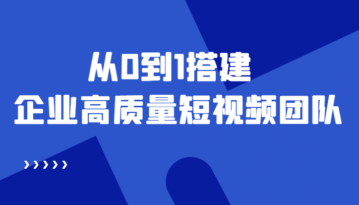 老板必学12节课，教你从0到1搭建企业高质量短视频团队，解决你的搭建难题-