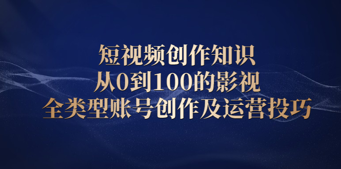 短视频创作知识，从0到100的影视全类型账号创作及运营投巧-