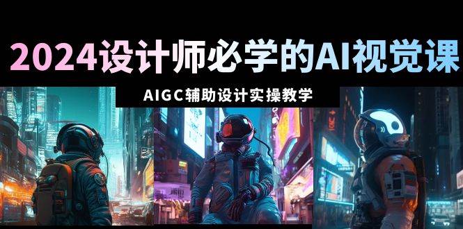 2024设计师必学的AI视觉课：AIGC辅助设计实操教学（66节课）-