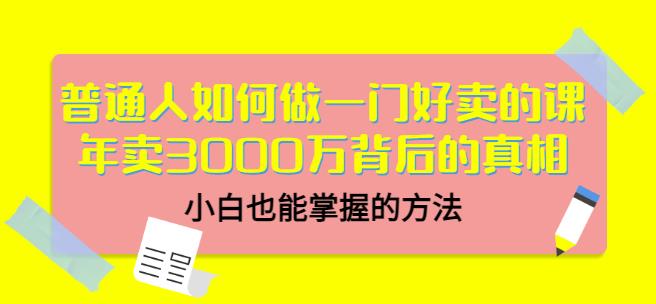 普通人如何做一门好卖的课：年卖3000万背后的真相，小白也能掌握的方法！-