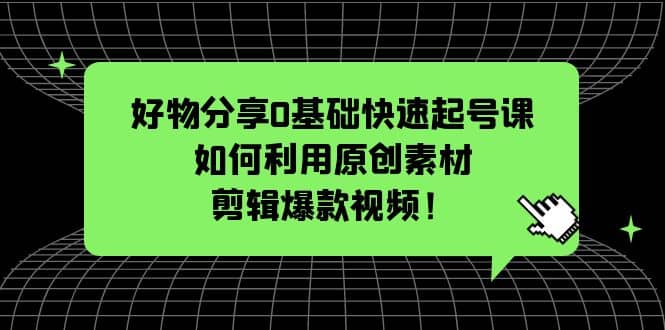 好物分享0基础快速起号课：如何利用原创素材剪辑爆款视频！-