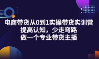 电商带货从0到1实操带货实训营:提高认知,少走弯路,做一个专业带货主播-