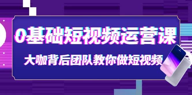 0基础短视频运营课：大咖背后团队教你做短视频（28节课时）-