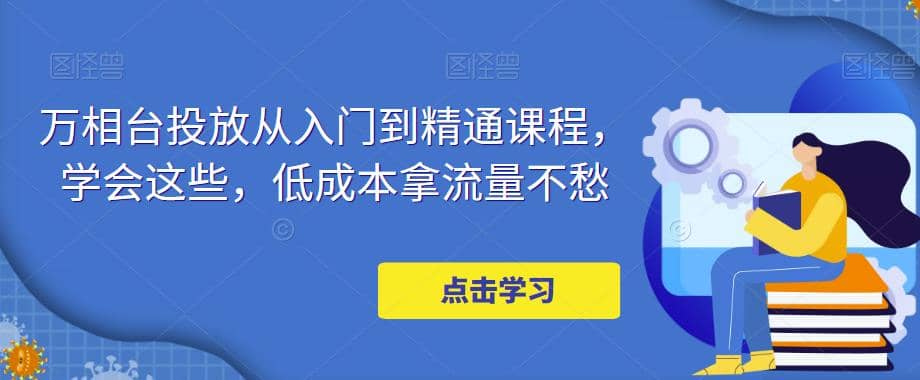 万相台投放·新手到精通课程，学会这些，低成本拿流量不愁-