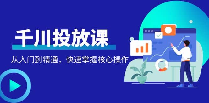 千万级直播操盘手带你玩转千川投放：从入门到精通，快速掌握核心操作-