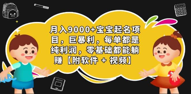 月入9000+宝宝起名项目，巨暴利 每单都是纯利润，0基础躺赚【附软件+视频】-